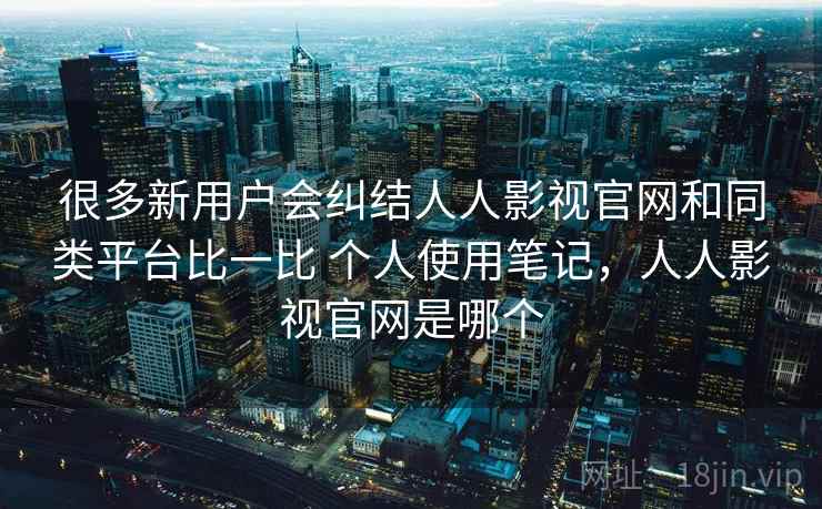 很多新用户会纠结人人影视官网和同类平台比一比 个人使用笔记,人人影视官网是哪个 第2张 很多新用户会纠结人人影视官网和同类平台比一比 个人使用笔记,人人影视官网是哪个 第2张