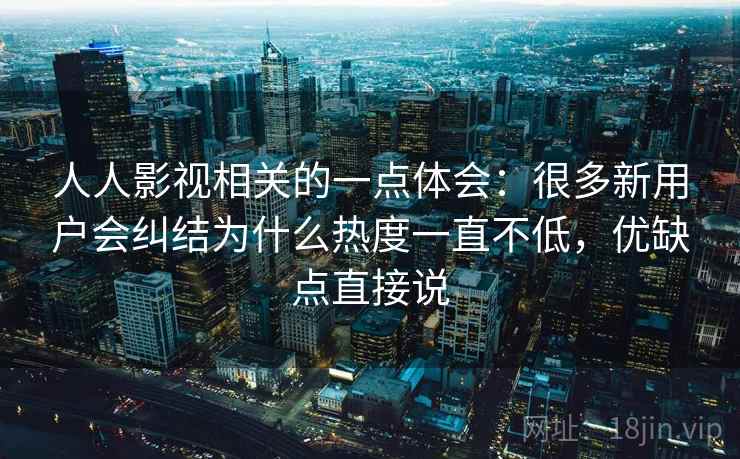 人人影视相关的一点体会:很多新用户会纠结为什么热度一直不低,优缺点直接说 第2张 人人影视相关的一点体会:很多新用户会纠结为什么热度一直不低,优缺点直接说 第2张