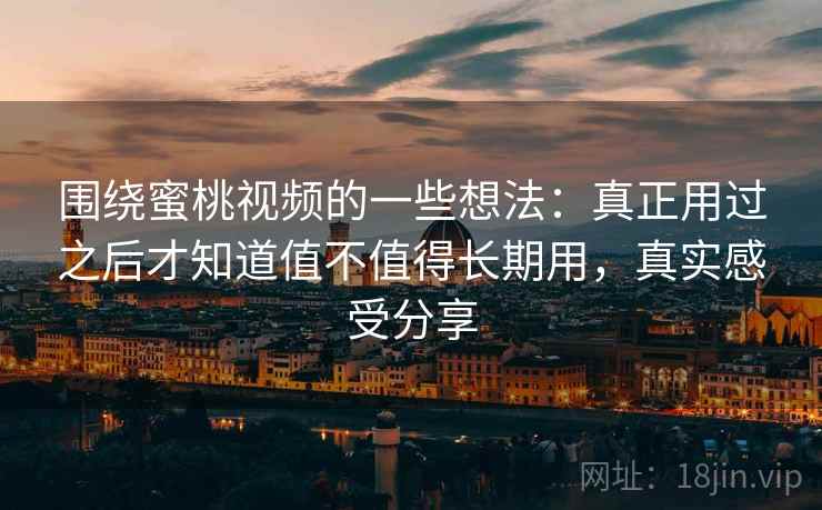 围绕蜜桃视频的一些想法:真正用过之后才知道值不值得长期用,真实感受分享