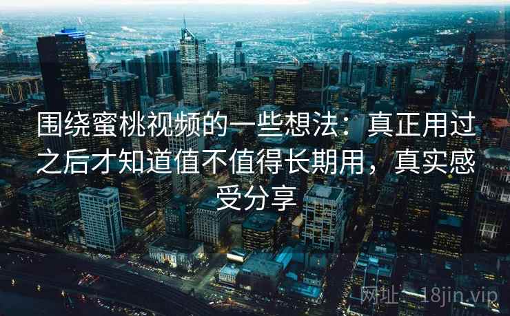 围绕蜜桃视频的一些想法:真正用过之后才知道值不值得长期用,真实感受分享 第2张 围绕蜜桃视频的一些想法:真正用过之后才知道值不值得长期用,真实感受分享 第2张