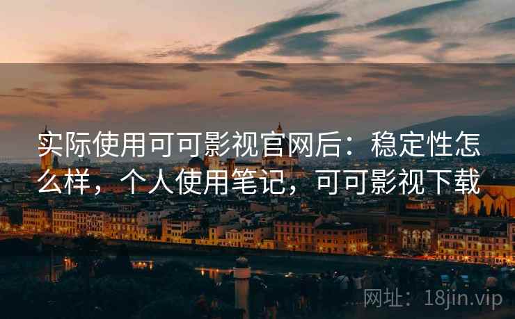实际使用可可影视官网后:稳定性怎么样,个人使用笔记,可可影视下载