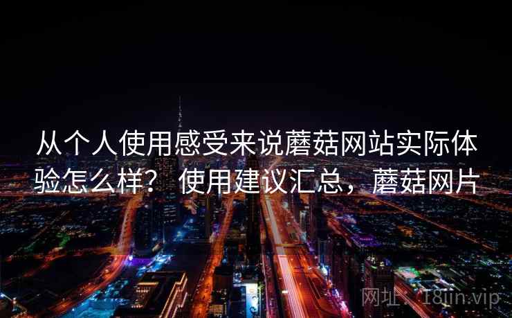 从个人使用感受来说蘑菇网站实际体验怎么样? 使用建议汇总,蘑菇网片
