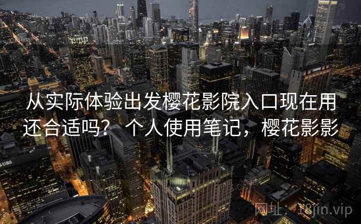从实际体验出发樱花影院入口现在用还合适吗？ 个人使用笔记，樱花影影