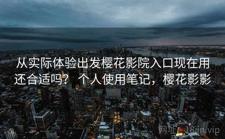 从实际体验出发樱花影院入口现在用还合适吗? 个人使用笔记,樱花影影 第2张 从实际体验出发樱花影院入口现在用还合适吗? 个人使用笔记,樱花影影 第2张