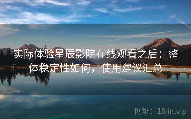 实际体验星辰影院在线观看之后：整体稳定性如何，使用建议汇总