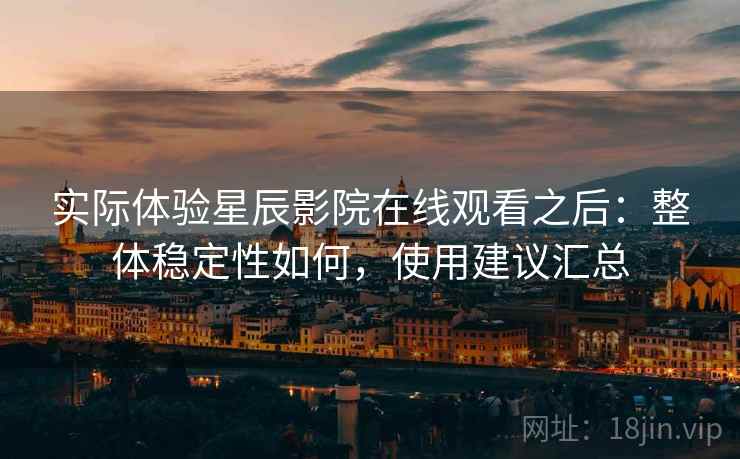 实际体验星辰影院在线观看之后:整体稳定性如何,使用建议汇总 第2张 实际体验星辰影院在线观看之后:整体稳定性如何,使用建议汇总 第2张
