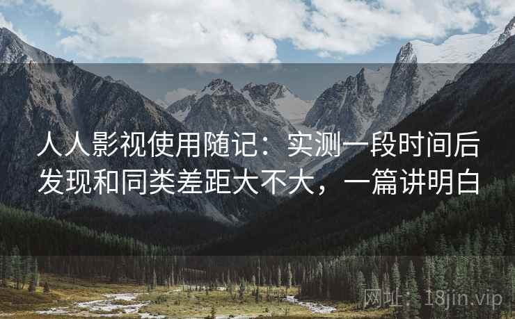 人人影视使用随记：实测一段时间后发现和同类差距大不大，一篇讲明白  第2张
