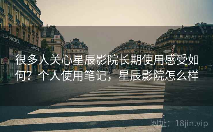 很多人关心星辰影院长期使用感受如何?个人使用笔记,星辰影院怎么样 第2张 很多人关心星辰影院长期使用感受如何?个人使用笔记,星辰影院怎么样 第2张