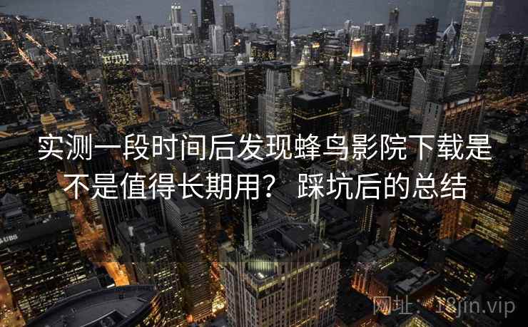 实测一段时间后发现蜂鸟影院下载是不是值得长期用？ 踩坑后的总结