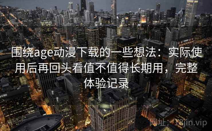 围绕age动漫下载的一些想法:实际使用后再回头看值不值得长期用,完整体验记录