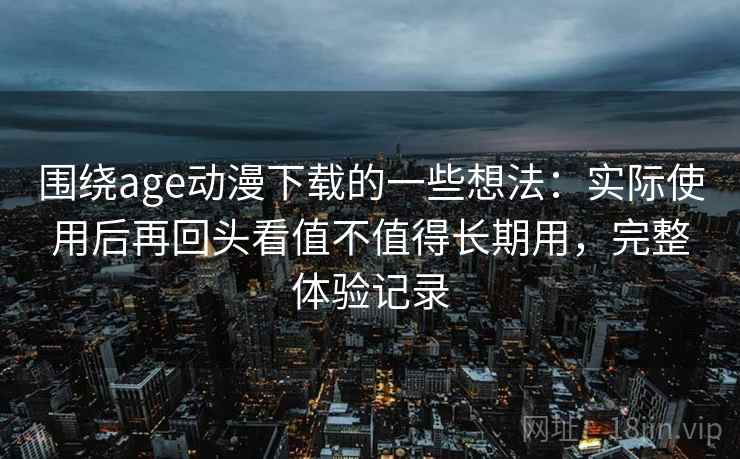 围绕age动漫下载的一些想法:实际使用后再回头看值不值得长期用,完整体验记录 第2张 围绕age动漫下载的一些想法:实际使用后再回头看值不值得长期用,完整体验记录 第2张