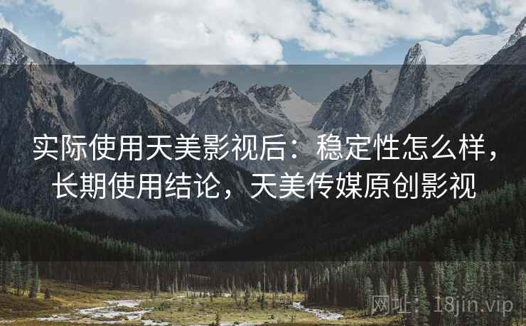 实际使用天美影视后:稳定性怎么样,长期使用结论,天美传媒原创影视 第2张 实际使用天美影视后:稳定性怎么样,长期使用结论,天美传媒原创影视 第2张
