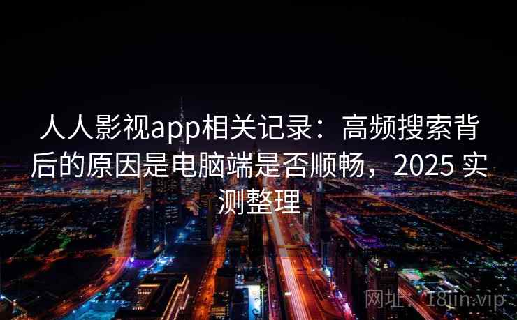 人人影视app相关记录：高频搜索背后的原因是电脑端是否顺畅，2025 实测整理