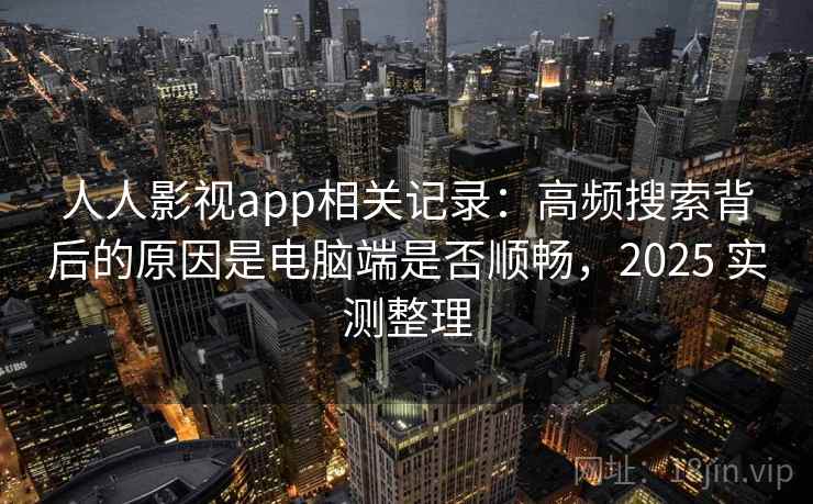 人人影视app相关记录:高频搜索背后的原因是电脑端是否顺畅,2025 实测整理 第2张 人人影视app相关记录:高频搜索背后的原因是电脑端是否顺畅,2025 实测整理 第2张
