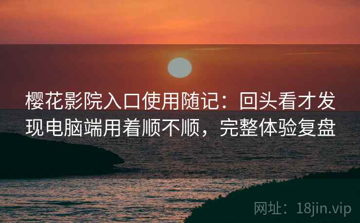 樱花影院入口使用随记:回头看才发现电脑端用着顺不顺,完整体验复盘 第2张 樱花影院入口使用随记:回头看才发现电脑端用着顺不顺,完整体验复盘 第2张