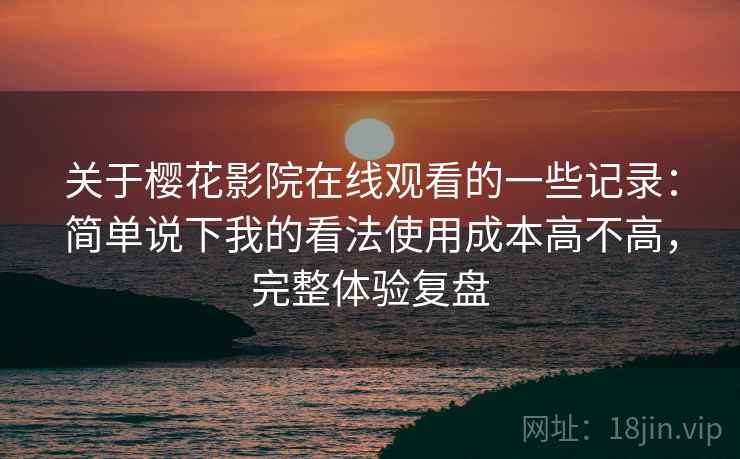 关于樱花影院在线观看的一些记录:简单说下我的看法使用成本高不高,完整体验复盘