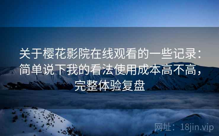 关于樱花影院在线观看的一些记录:简单说下我的看法使用成本高不高,完整体验复盘 第2张 关于樱花影院在线观看的一些记录:简单说下我的看法使用成本高不高,完整体验复盘 第2张