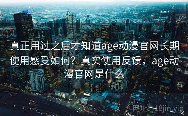 真正用过之后才知道age动漫官网长期使用感受如何?真实使用反馈,age动漫官网是什么 第2张 真正用过之后才知道age动漫官网长期使用感受如何?真实使用反馈,age动漫官网是什么 第2张