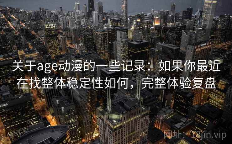关于age动漫的一些记录:如果你最近在找整体稳定性如何,完整体验复盘