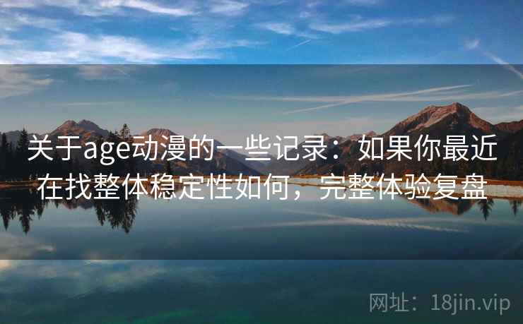 关于age动漫的一些记录：如果你最近在找整体稳定性如何，完整体验复盘  第2张