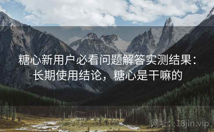 糖心新用户必看问题解答实测结果:长期使用结论,糖心是干嘛的 第2张 糖心新用户必看问题解答实测结果:长期使用结论,糖心是干嘛的 第2张