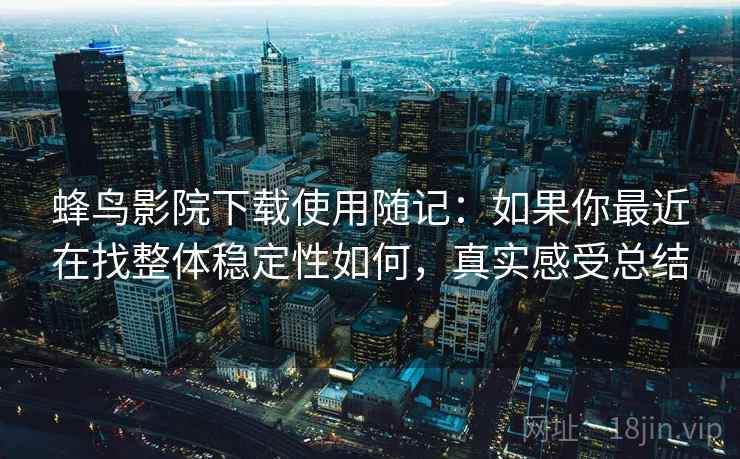 蜂鸟影院下载使用随记:如果你最近在找整体稳定性如何,真实感受总结 第2张 蜂鸟影院下载使用随记:如果你最近在找整体稳定性如何,真实感受总结 第2张