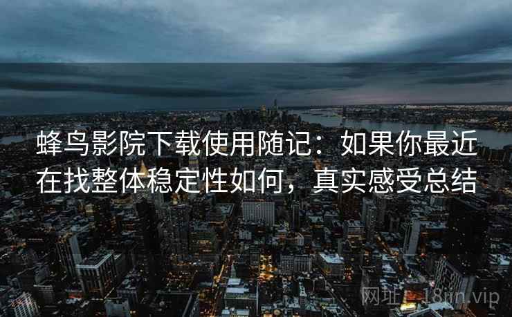 蜂鸟影院下载使用随记：如果你最近在找整体稳定性如何，真实感受总结