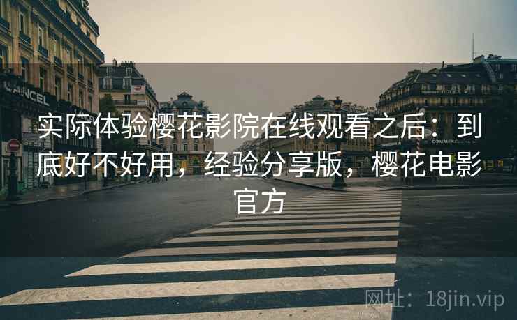 实际体验樱花影院在线观看之后:到底好不好用,经验分享版,樱花电影官方