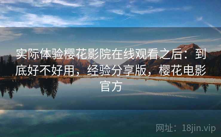 实际体验樱花影院在线观看之后:到底好不好用,经验分享版,樱花电影官方 第2张 实际体验樱花影院在线观看之后:到底好不好用,经验分享版,樱花电影官方 第2张