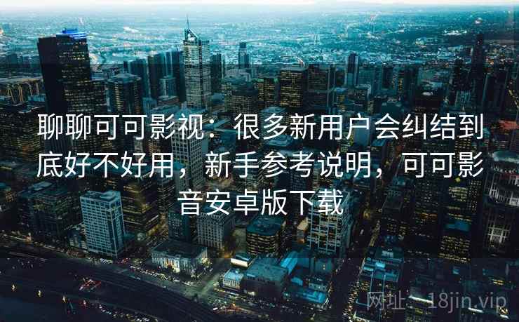 聊聊可可影视:很多新用户会纠结到底好不好用,新手参考说明,可可影音安卓版下载 第2张 聊聊可可影视:很多新用户会纠结到底好不好用,新手参考说明,可可影音安卓版下载 第2张