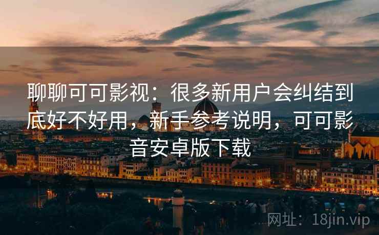 聊聊可可影视:很多新用户会纠结到底好不好用,新手参考说明,可可影音安卓版下载