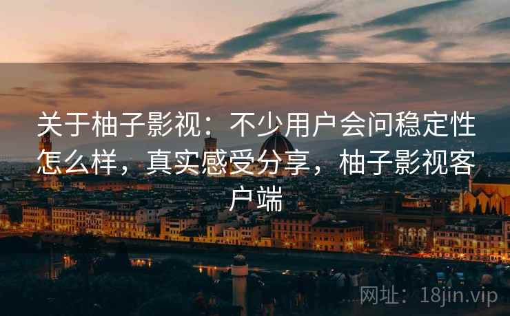 关于柚子影视:不少用户会问稳定性怎么样,真实感受分享,柚子影视客户端