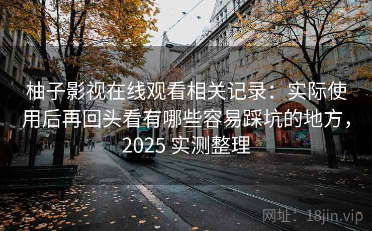 柚子影视在线观看相关记录:实际使用后再回头看有哪些容易踩坑的地方,2025 实测整理