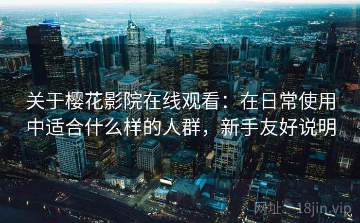 关于樱花影院在线观看:在日常使用中适合什么样的人群,新手友好说明 第2张 关于樱花影院在线观看:在日常使用中适合什么样的人群,新手友好说明 第2张