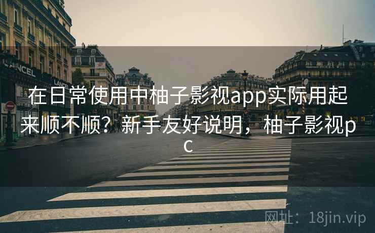 在日常使用中柚子影视app实际用起来顺不顺？新手友好说明，柚子影视pc  第2张