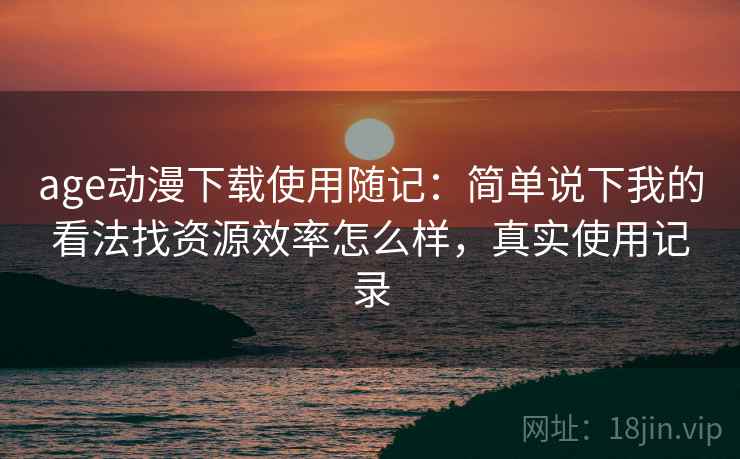 age动漫下载使用随记:简单说下我的看法找资源效率怎么样,真实使用记录