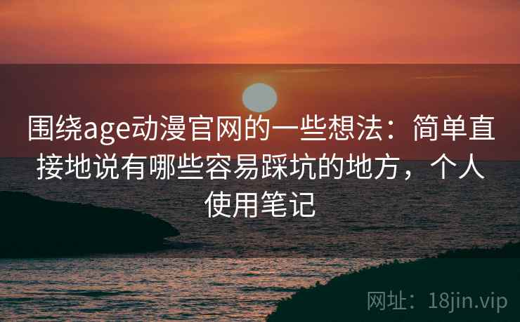 围绕age动漫官网的一些想法:简单直接地说有哪些容易踩坑的地方,个人使用笔记