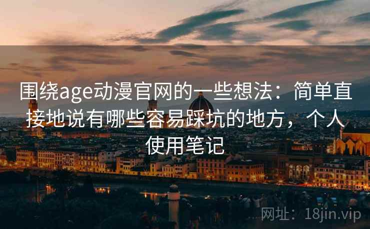 围绕age动漫官网的一些想法:简单直接地说有哪些容易踩坑的地方,个人使用笔记 第2张 围绕age动漫官网的一些想法:简单直接地说有哪些容易踩坑的地方,个人使用笔记 第2张