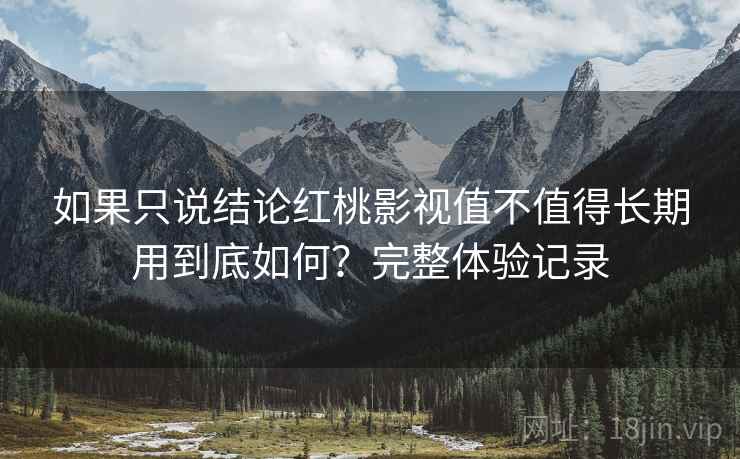 如果只说结论红桃影视值不值得长期用到底如何?完整体验记录