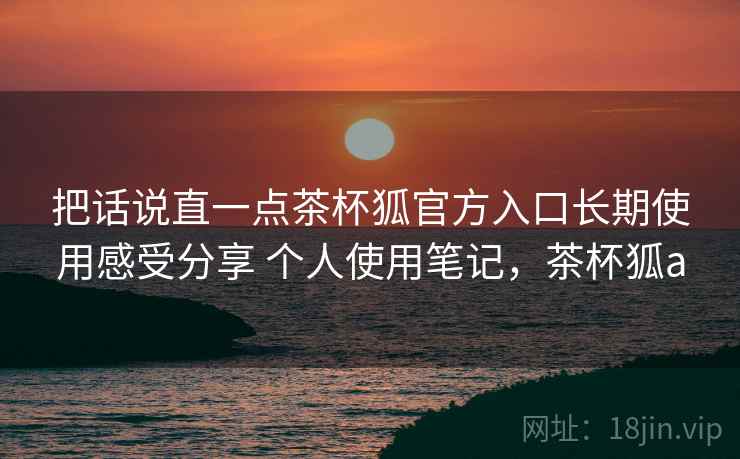 把话说直一点茶杯狐官方入口长期使用感受分享 个人使用笔记,茶杯狐a 第2张 把话说直一点茶杯狐官方入口长期使用感受分享 个人使用笔记,茶杯狐a 第2张