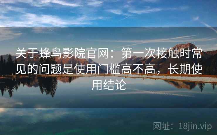关于蜂鸟影院官网:第一次接触时常见的问题是使用门槛高不高,长期使用结论 第2张 关于蜂鸟影院官网:第一次接触时常见的问题是使用门槛高不高,长期使用结论 第2张