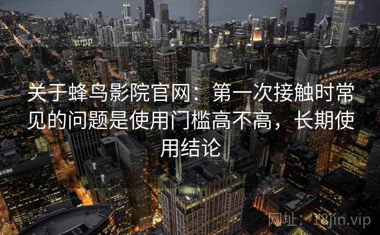 关于蜂鸟影院官网:第一次接触时常见的问题是使用门槛高不高,长期使用结论