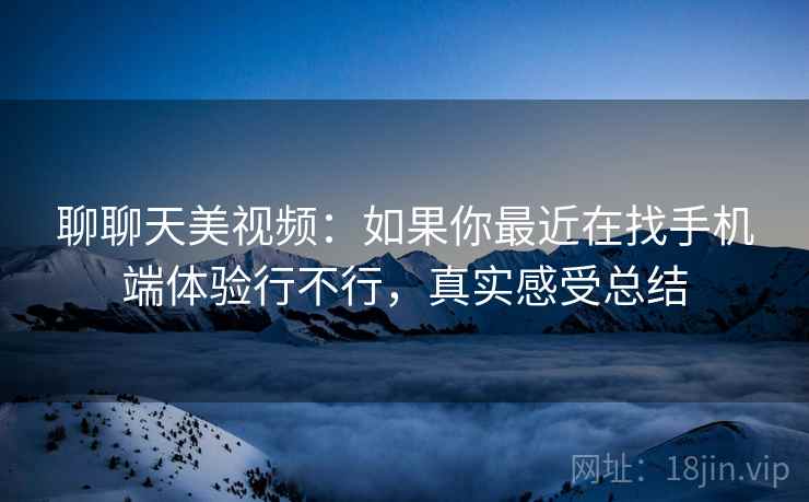 聊聊天美视频:如果你最近在找手机端体验行不行,真实感受总结