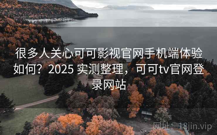 很多人关心可可影视官网手机端体验如何?2025 实测整理,可可tv官网登录网站 第2张 很多人关心可可影视官网手机端体验如何?2025 实测整理,可可tv官网登录网站 第2张