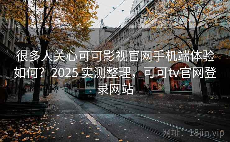 很多人关心可可影视官网手机端体验如何?2025 实测整理,可可tv官网登录网站