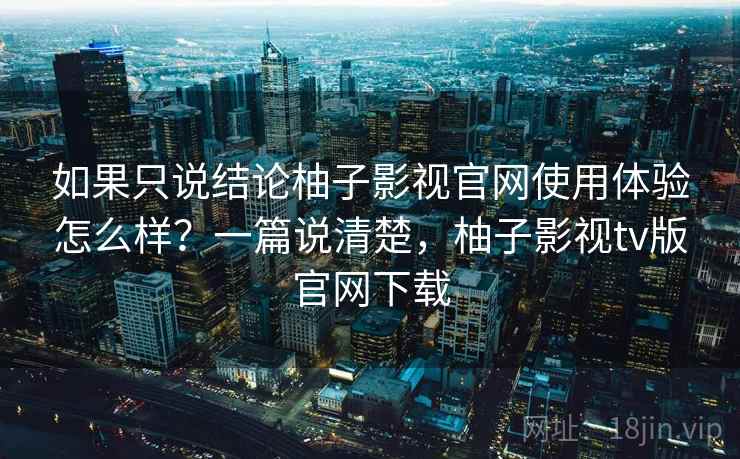 如果只说结论柚子影视官网使用体验怎么样?一篇说清楚,柚子影视tv版官网下载