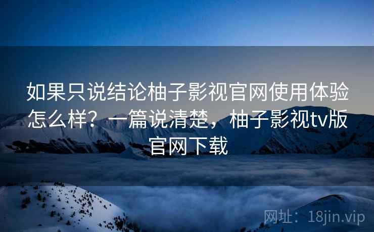 如果只说结论柚子影视官网使用体验怎么样?一篇说清楚,柚子影视tv版官网下载 第2张 如果只说结论柚子影视官网使用体验怎么样?一篇说清楚,柚子影视tv版官网下载 第2张