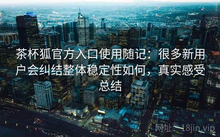 茶杯狐官方入口使用随记:很多新用户会纠结整体稳定性如何,真实感受总结 第2张 茶杯狐官方入口使用随记:很多新用户会纠结整体稳定性如何,真实感受总结 第2张