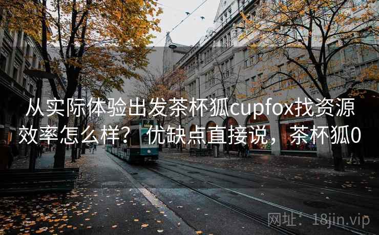 从实际体验出发茶杯狐cupfox找资源效率怎么样？ 优缺点直接说，茶杯狐0