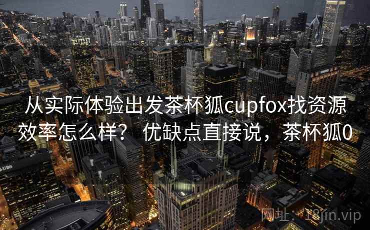 从实际体验出发茶杯狐cupfox找资源效率怎么样? 优缺点直接说,茶杯狐0 第2张 从实际体验出发茶杯狐cupfox找资源效率怎么样? 优缺点直接说,茶杯狐0 第2张
